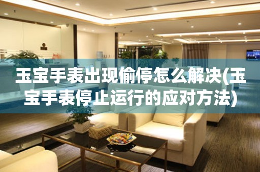  玉宝手表出现偷停怎么解决(玉宝手表停止运行的应对方法) 手表维修知识库