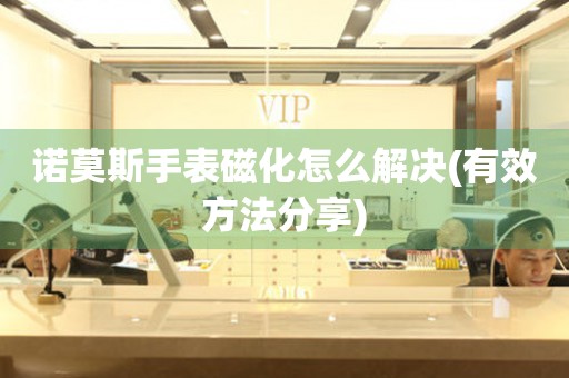  诺莫斯手表磁化怎么解决(有效方法分享) 手表维修知识库
