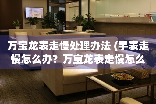 西藏万宝龙表走慢处理办法 (手表走慢怎么办？万宝龙表走慢怎么解决？)