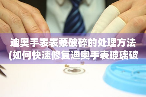  迪奥手表表蒙破碎的处理方法(如何快速修复迪奥手表玻璃破碎问题) 手表维修知识库