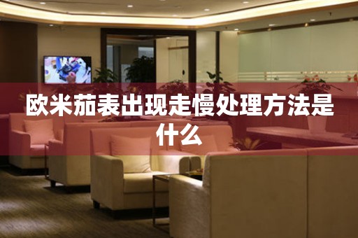  欧米茄表出现走慢处理方法是什么 手表维修知识库