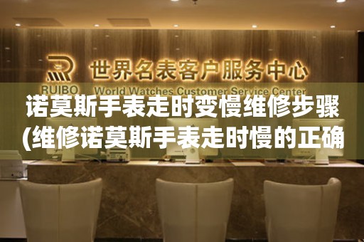  诺莫斯手表走时变慢维修步骤(维修诺莫斯手表走时慢的正确操作方法) 手表维修知识库