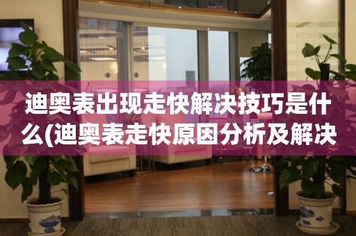  迪奥表出现走快解决技巧是什么(迪奥表走快原因分析及解决方法) 手表维修知识库
