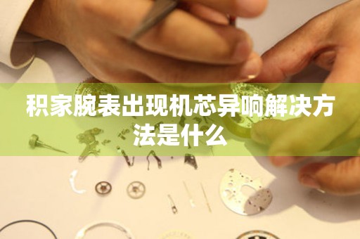  积家腕表出现机芯异响解决方法是什么 手表维修知识库