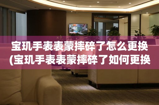  宝玑手表表蒙摔碎了怎么更换(宝玑手表表蒙摔碎了如何更换新的表蒙) 手表维修知识库