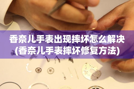  香奈儿手表出现摔坏怎么解决(香奈儿手表摔坏修复方法) 手表维修知识库