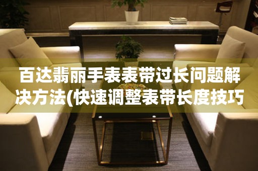  百达翡丽手表表带过长问题解决方法(快速调整表带长度技巧) 手表维修知识库