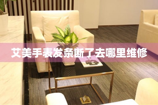  艾美手表发条断了去哪里维修 手表维修知识库