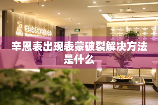  辛恩表出现表蒙破裂解决方法是什么 手表维修知识库
