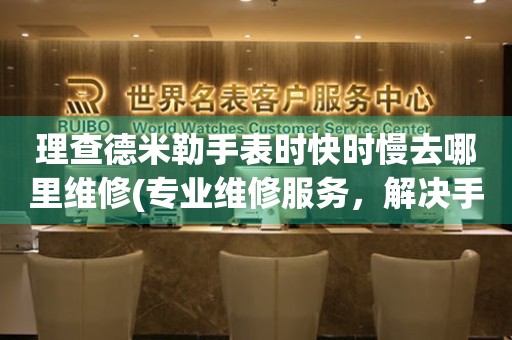  理查德米勒手表时快时慢去哪里维修(专业维修服务，解决手表走时问题) 手表维修知识库