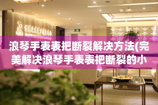 浪琴手表表把断裂解决方法(完美解决浪琴手表表把断裂的小窍门) 手表维修知识库