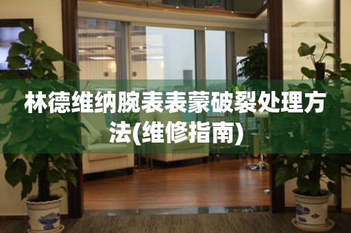  林德维纳腕表表蒙破裂处理方法(维修指南) 手表维修知识库