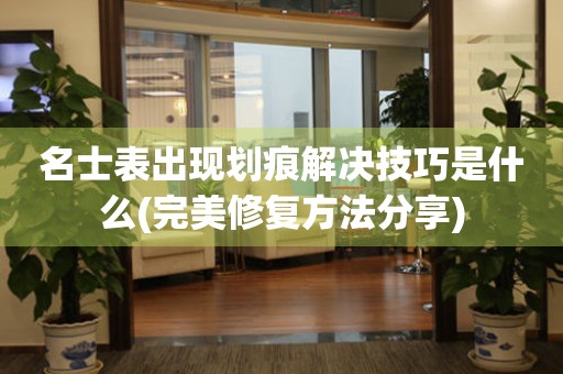  名士表出现划痕解决技巧是什么(完美修复方法分享) 手表维修知识库