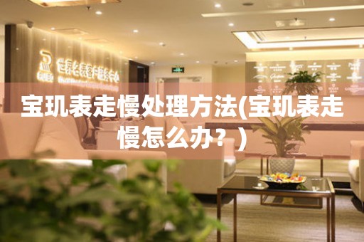  宝玑表走慢处理方法(宝玑表走慢怎么办？) 手表维修知识库