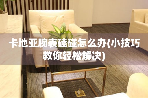  卡地亚腕表磕碰怎么办(小技巧教你轻松解决) 手表维修知识库