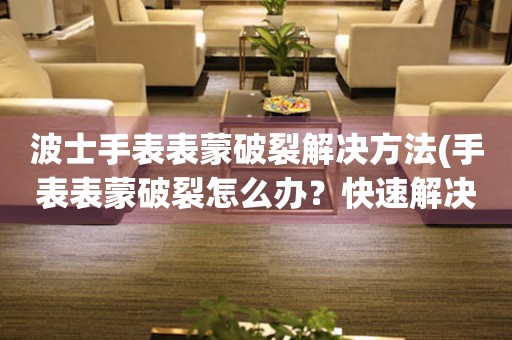  波士手表表蒙破裂解决方法(手表表蒙破裂怎么办？快速解决方法分享) 手表维修知识库