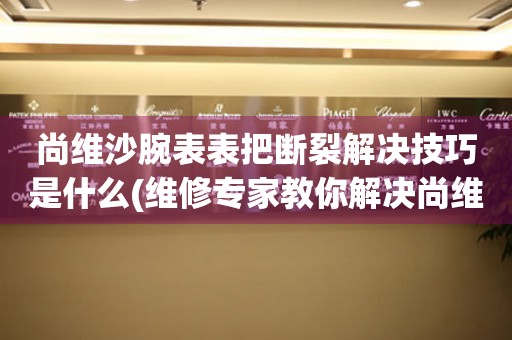  尚维沙腕表表把断裂解决技巧是什么(维修专家教你解决尚维沙腕表表把断裂的方法) 手表维修知识库