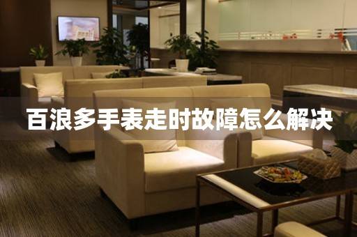  百浪多手表走时故障怎么解决 手表维修知识库