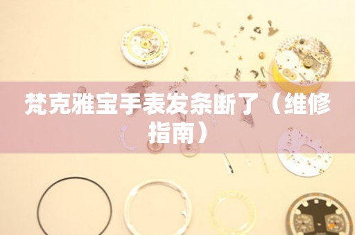  梵克雅宝手表发条断了（维修指南） 手表维修知识库