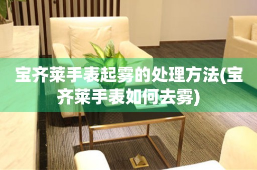  宝齐莱手表起雾的处理方法(宝齐莱手表如何去雾) 手表维修知识库