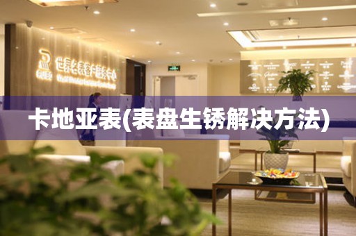  卡地亚表(表盘生锈解决方法) 手表维修知识库