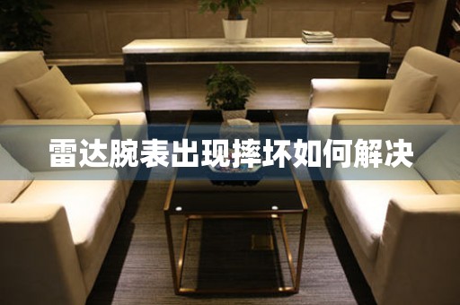  雷达腕表出现摔坏如何解决 手表维修知识库
