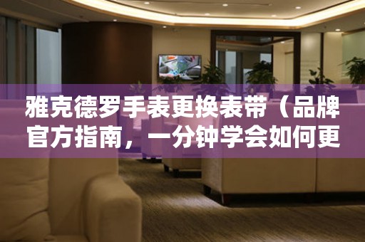  雅克德罗手表更换表带（品牌官方指南，一分钟学会如何更换手表表带） 手表维修知识库