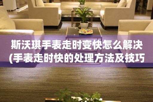 斯沃琪手表走时变快怎么解决(手表走时快的处理方法及技巧)