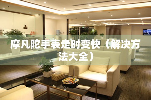  摩凡陀手表走时变快（解决方法大全） 手表维修知识库