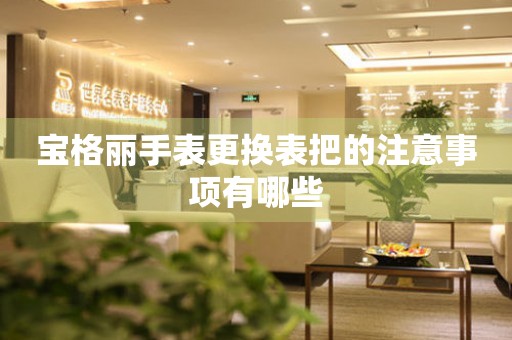  宝格丽手表更换表把的注意事项有哪些 手表维修知识库