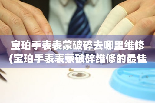  宝珀手表表蒙破碎去哪里维修(宝珀手表表蒙破碎维修的最佳去处) 手表维修知识库