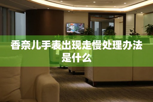  香奈儿手表出现走慢处理办法是什么 手表维修知识库