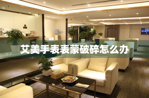  艾美手表表蒙破碎怎么办 手表维修知识库
