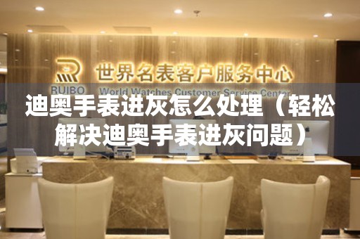  迪奥手表进灰怎么处理（轻松解决迪奥手表进灰问题） 手表维修知识库