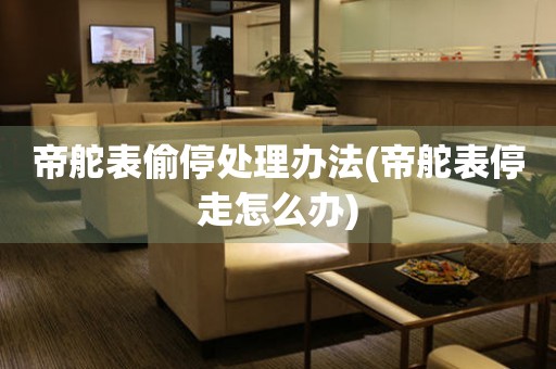  帝舵表偷停处理办法(帝舵表停走怎么办) 手表维修知识库