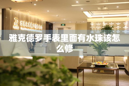  雅克德罗手表里面有水珠该怎么修 手表维修知识库