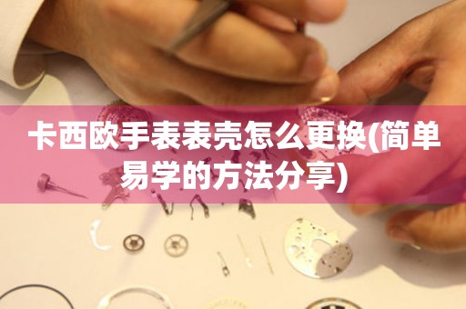  卡西欧手表表壳怎么更换(简单易学的方法分享) 手表维修知识库