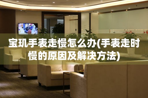  宝玑手表走慢怎么办(手表走时慢的原因及解决方法) 手表维修知识库