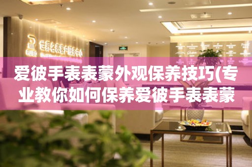  爱彼手表表蒙外观保养技巧(专业教你如何保养爱彼手表表蒙外观) 手表维修知识库