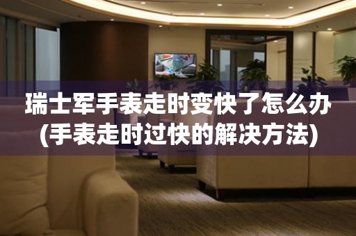  瑞士军手表走时变快了怎么办(手表走时过快的解决方法) 手表维修知识库