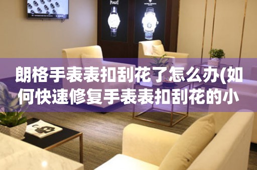  朗格手表表扣刮花了怎么办(如何快速修复手表表扣刮花的小妙招) 手表维修知识库