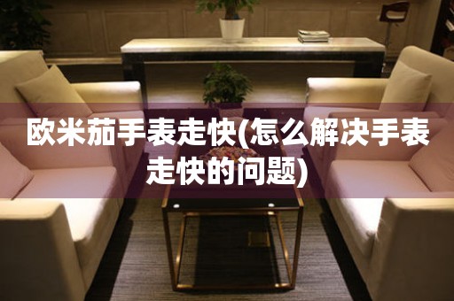  欧米茄手表走快(怎么解决手表走快的问题) 手表维修知识库
