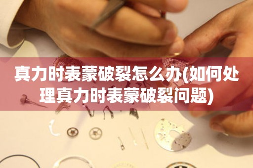  真力时表蒙破裂怎么办(如何处理真力时表蒙破裂问题) 手表维修知识库