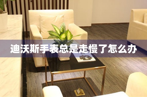  迪沃斯手表总是走慢了怎么办 手表维修知识库
