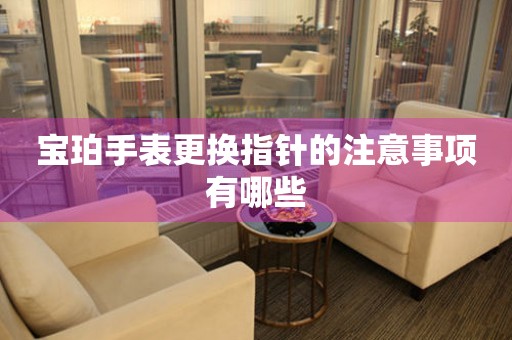  宝珀手表更换指针的注意事项有哪些 手表维修知识库