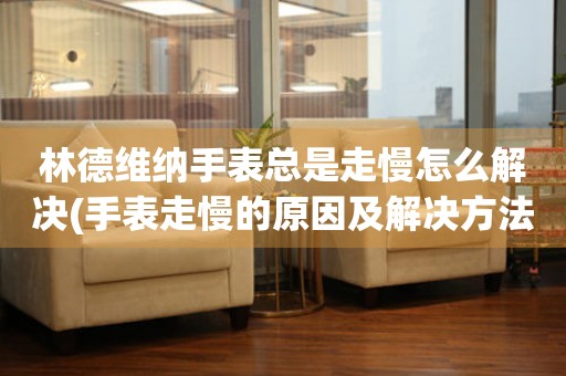  林德维纳手表总是走慢怎么解决(手表走慢的原因及解决方法) 手表维修知识库
