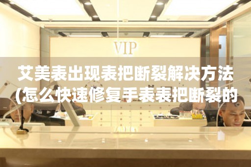  艾美表出现表把断裂解决方法(怎么快速修复手表表把断裂的问题) 手表维修知识库