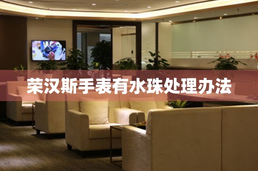  荣汉斯手表有水珠处理办法 手表维修知识库