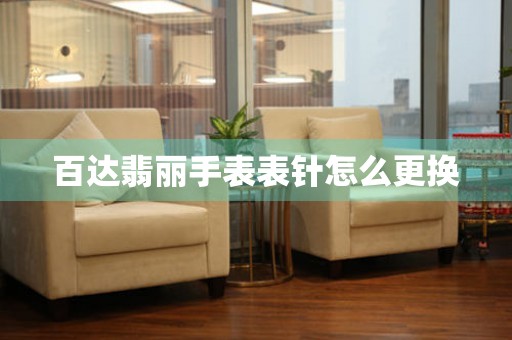  百达翡丽手表表针怎么更换 手表维修知识库
