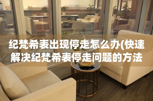  纪梵希表出现停走怎么办(快速解决纪梵希表停走问题的方法) 手表维修知识库